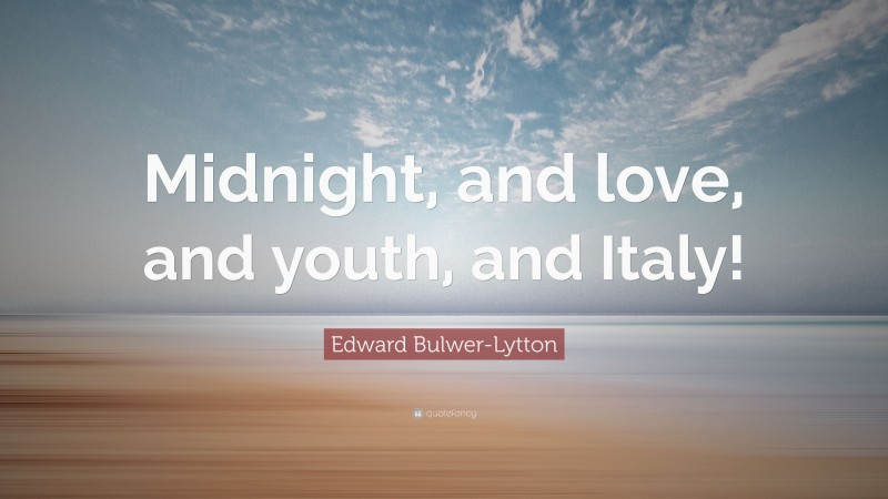 Edward Bulwer-Lytton Quote: “Midnight, and love, and youth, and Italy!”