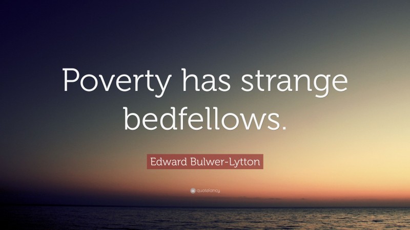 Edward Bulwer-Lytton Quote: “Poverty has strange bedfellows.”