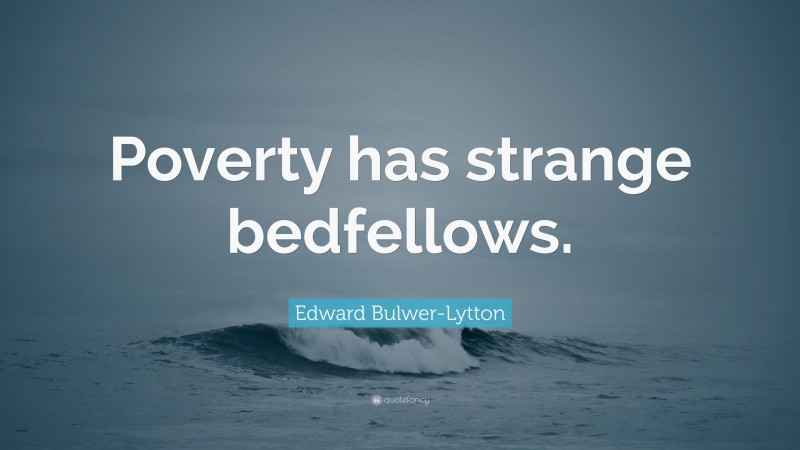 Edward Bulwer-Lytton Quote: “Poverty has strange bedfellows.”