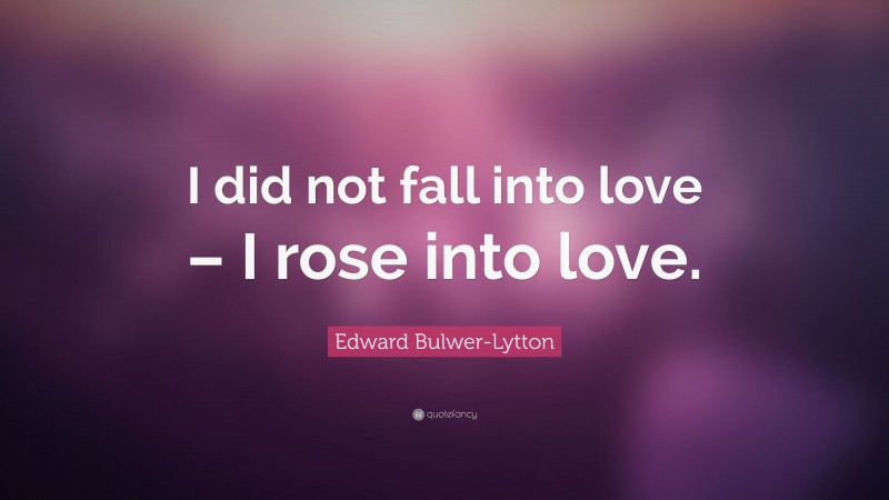 Edward Bulwer-Lytton Quote: “I did not fall into love – I rose into love.”