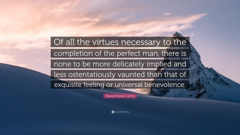 Edward Bulwer-Lytton Quote: “Of all the virtues necessary to the completion of the perfect man, there is none to be more delicately implied and less ostentatiously vaunted than that of exquisite feeling or universal benevolence.”