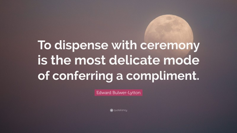 Edward Bulwer-Lytton Quote: “To dispense with ceremony is the most delicate mode of conferring a compliment.”