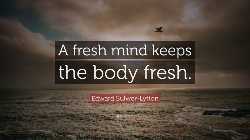 Edward Bulwer-Lytton Quote: “A fresh mind keeps the body fresh.”