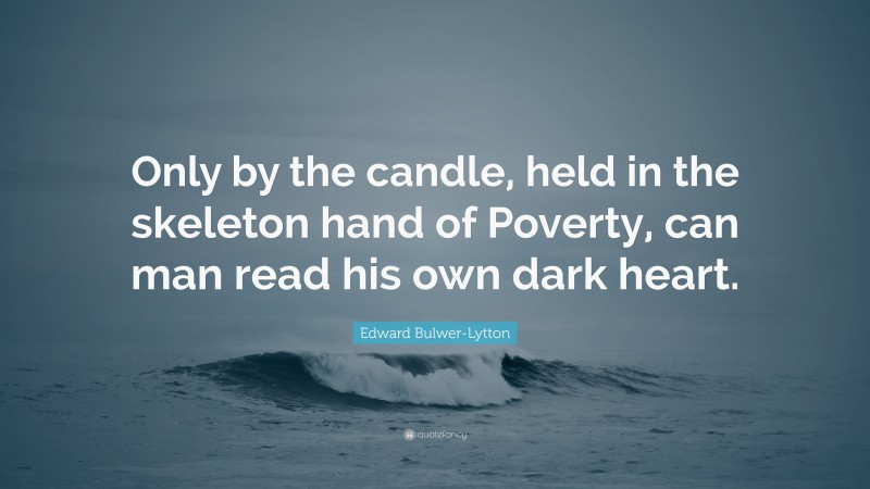 Edward Bulwer-Lytton Quote: “Only by the candle, held in the skeleton hand of Poverty, can man read his own dark heart.”