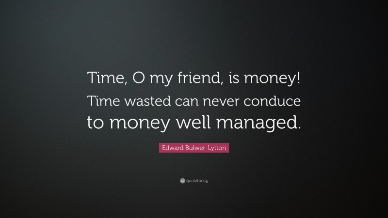 Edward Bulwer-Lytton Quote: “Time, O my friend, is money! Time wasted can never conduce to money well managed.”