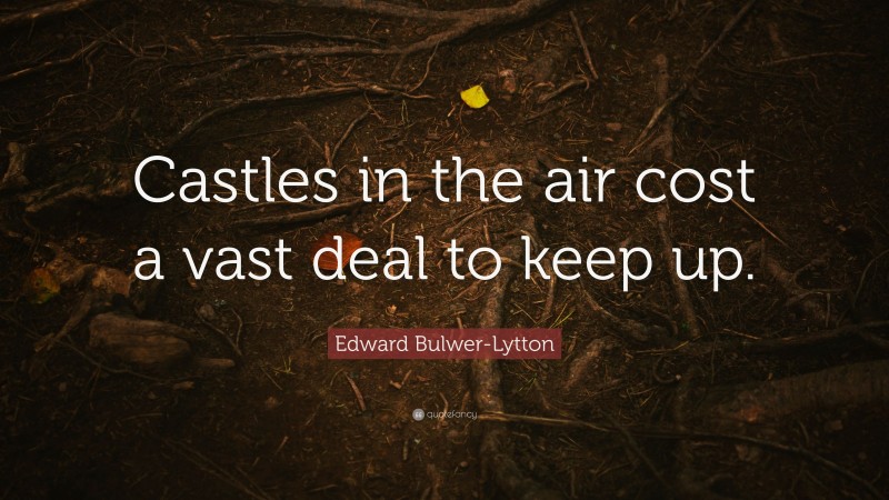 Edward Bulwer-Lytton Quote: “Castles in the air cost a vast deal to keep up.”
