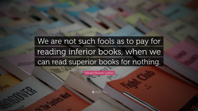 Edward Bulwer-Lytton Quote: “We are not such fools as to pay for reading inferior books, when we can read superior books for nothing.”