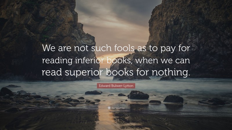 Edward Bulwer-Lytton Quote: “We are not such fools as to pay for reading inferior books, when we can read superior books for nothing.”