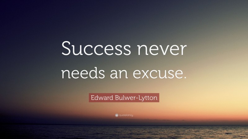 Edward Bulwer-Lytton Quote: “Success never needs an excuse.”