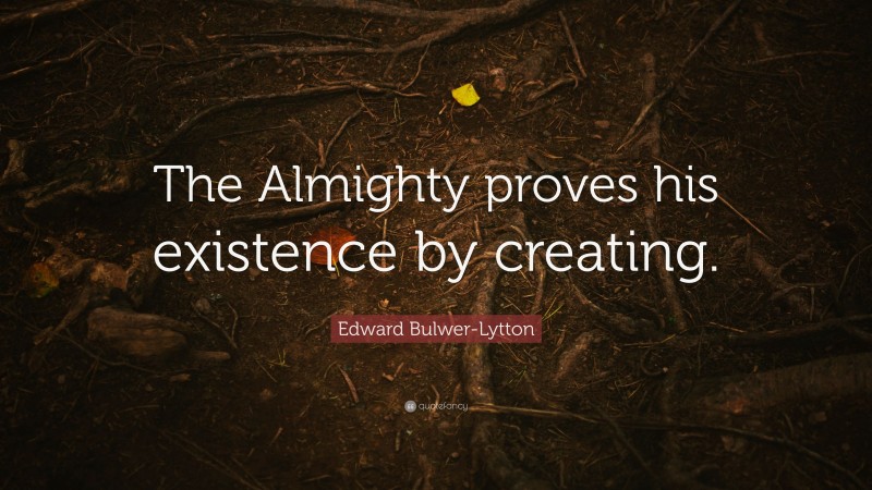 Edward Bulwer-Lytton Quote: “The Almighty proves his existence by creating.”