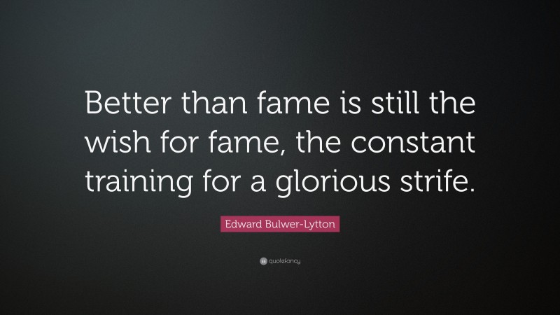 Edward Bulwer-Lytton Quote: “Better than fame is still the wish for fame, the constant training for a glorious strife.”