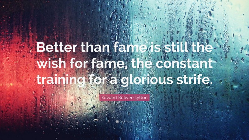 Edward Bulwer-Lytton Quote: “Better than fame is still the wish for fame, the constant training for a glorious strife.”