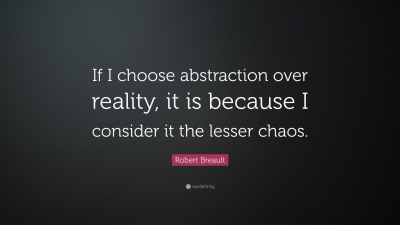 Robert Breault Quote: “If I choose abstraction over reality, it is because I consider it the lesser chaos.”