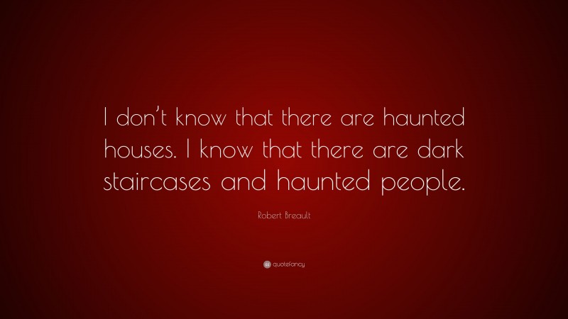 Robert Breault Quote: “I don’t know that there are haunted houses. I know that there are dark staircases and haunted people.”