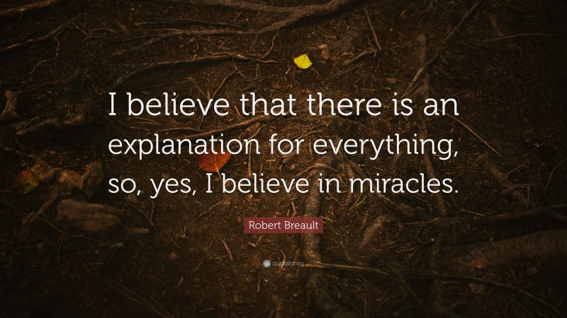 Robert Breault Quote: “I believe that there is an explanation for everything, so, yes, I believe in miracles.”