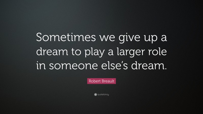 Robert Breault Quote: “Sometimes we give up a dream to play a larger role in someone else’s dream.”