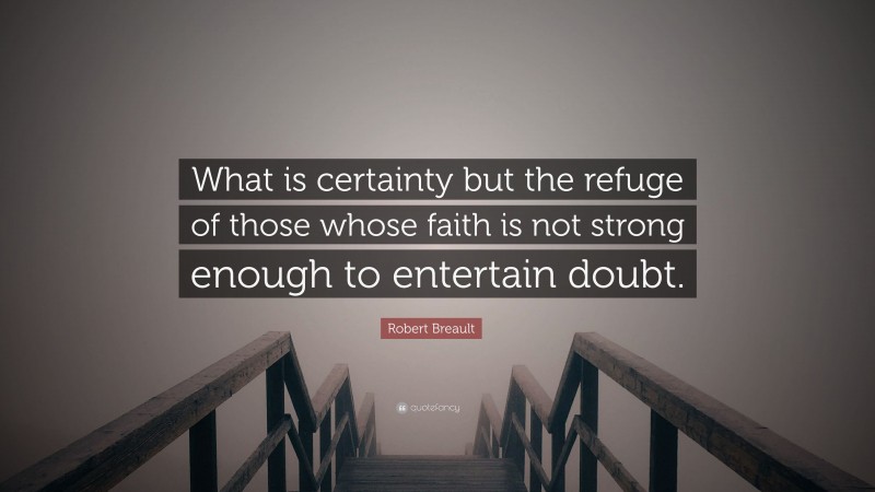 Robert Breault Quote: “What is certainty but the refuge of those whose faith is not strong enough to entertain doubt.”