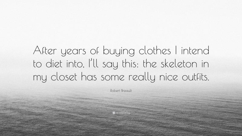 Robert Breault Quote: “After years of buying clothes I intend to diet into, I’ll say this: the skeleton in my closet has some really nice outfits.”