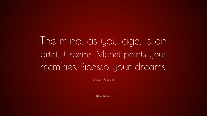 Robert Breault Quote: “The mind, as you age, Is an artist, it seems. Monet paints your mem’ries, Picasso your dreams.”