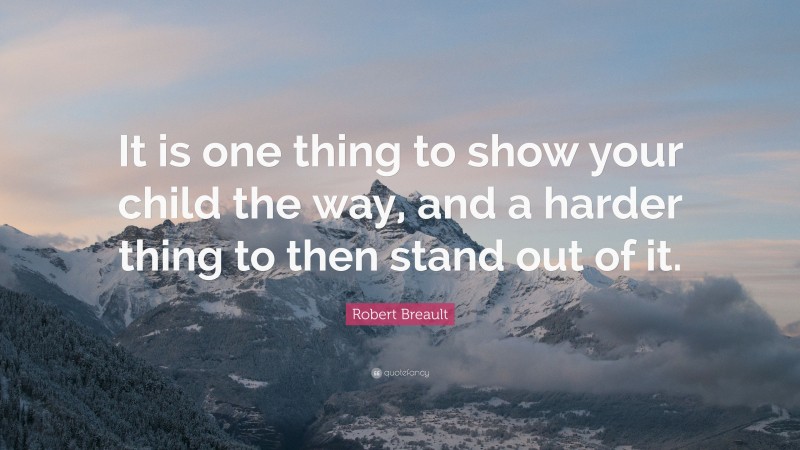 Robert Breault Quote: “It is one thing to show your child the way, and a harder thing to then stand out of it.”