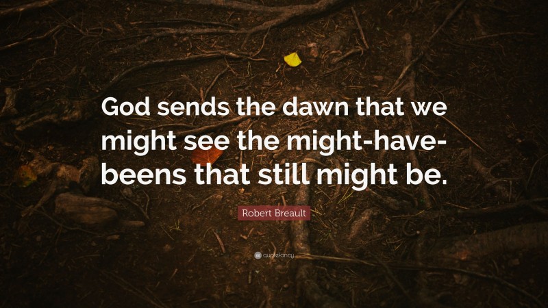 Robert Breault Quote: “God sends the dawn that we might see the might-have-beens that still might be.”