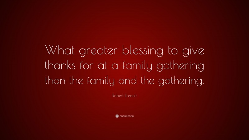 Robert Breault Quote: “What greater blessing to give thanks for at a family gathering than the family and the gathering.”