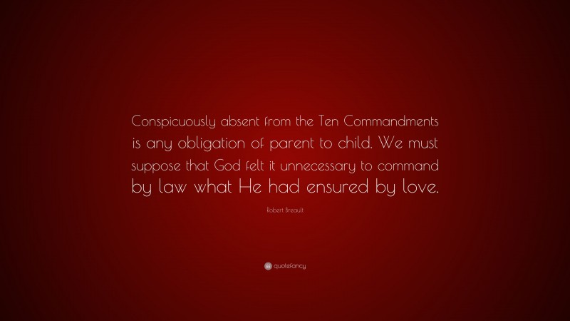 Robert Breault Quote: “Conspicuously absent from the Ten Commandments is any obligation of parent to child. We must suppose that God felt it unnecessary to command by law what He had ensured by love.”