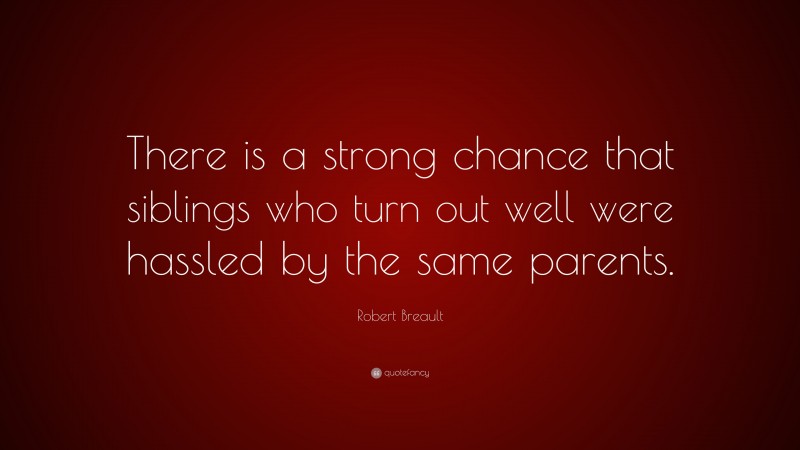 Robert Breault Quote: “There is a strong chance that siblings who turn out well were hassled by the same parents.”