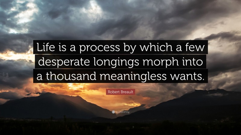 Robert Breault Quote: “Life is a process by which a few desperate longings morph into a thousand meaningless wants.”