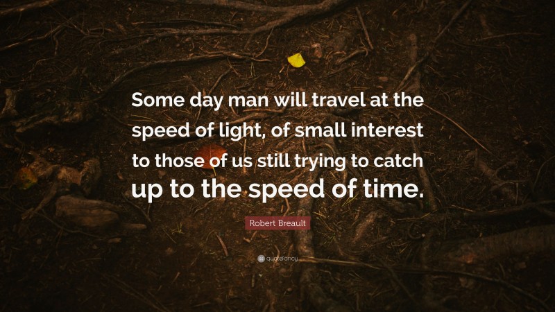 Robert Breault Quote: “Some day man will travel at the speed of light, of small interest to those of us still trying to catch up to the speed of time.”