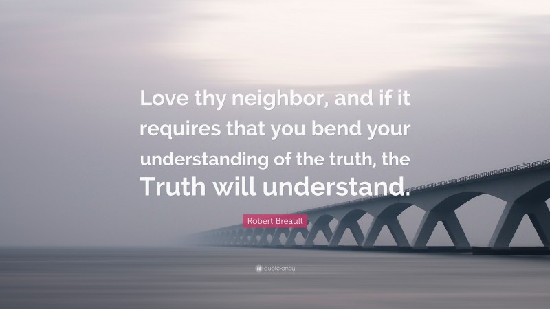 Robert Breault Quote: “Love thy neighbor, and if it requires that you bend your understanding of the truth, the Truth will understand.”