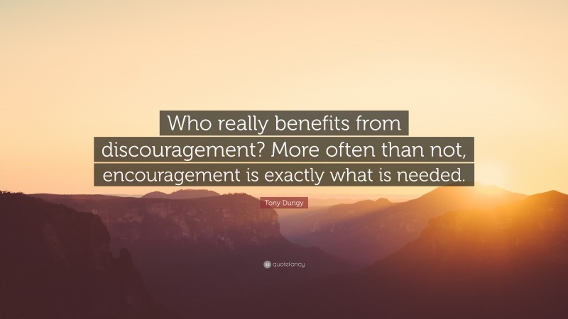 Tony Dungy Quote: “Who really benefits from discouragement? More often than not, encouragement is exactly what is needed.”
