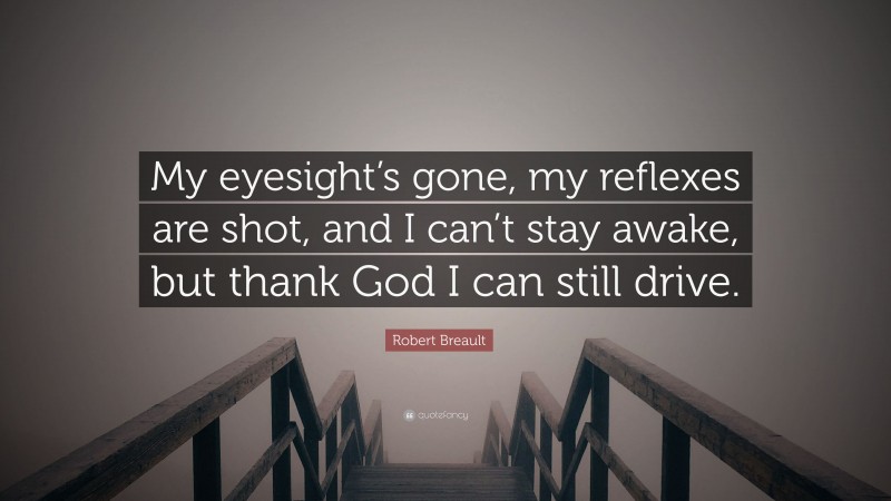 Robert Breault Quote: “My eyesight’s gone, my reflexes are shot, and I can’t stay awake, but thank God I can still drive.”