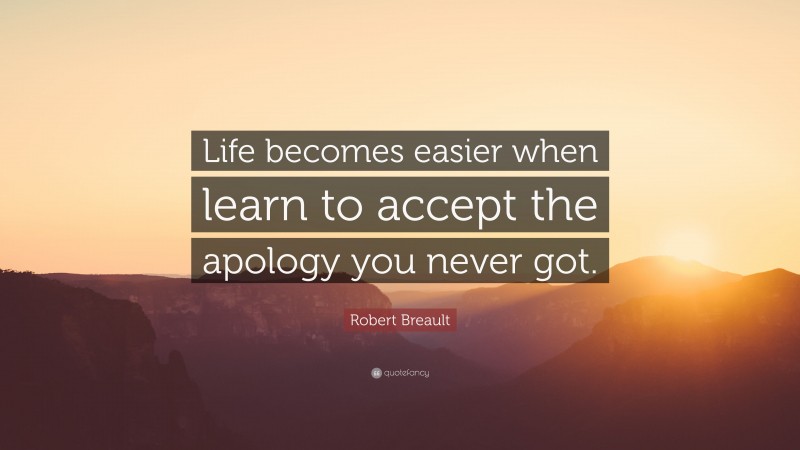 Robert Breault Quote: “Life becomes easier when learn to accept the apology you never got.”
