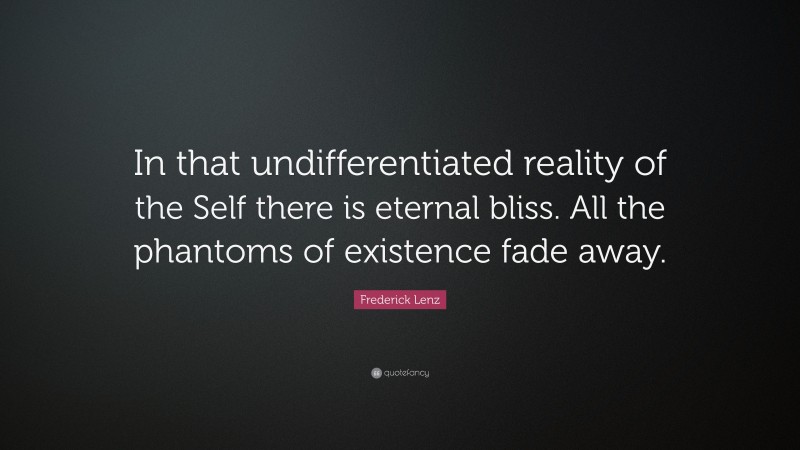 Frederick Lenz Quote: “In that undifferentiated reality of the Self there is eternal bliss. All the phantoms of existence fade away.”