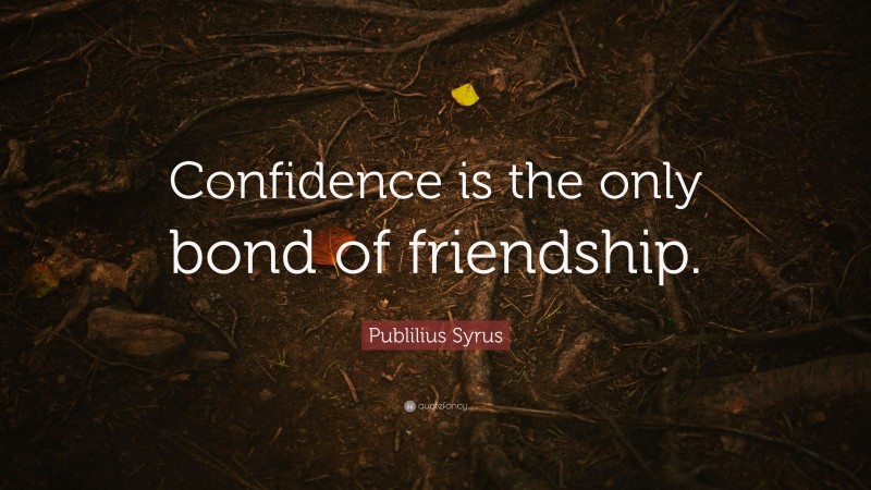 Publilius Syrus Quote: “Confidence is the only bond of friendship.”