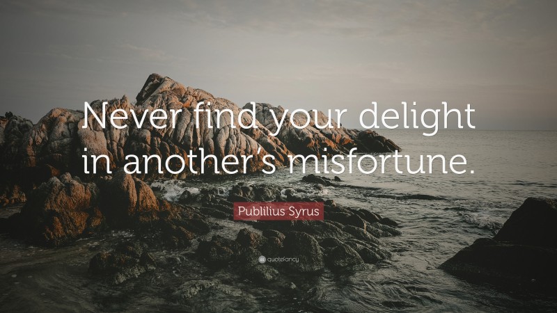 Publilius Syrus Quote: “Never find your delight in another’s misfortune.”