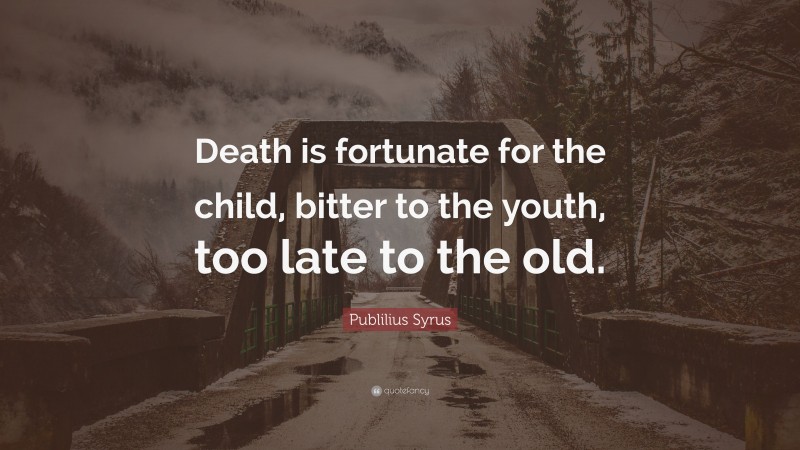 Publilius Syrus Quote: “Death is fortunate for the child, bitter to the youth, too late to the old.”