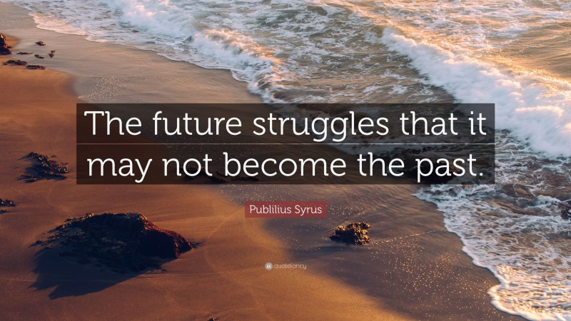 Publilius Syrus Quote: “The future struggles that it may not become the past.”