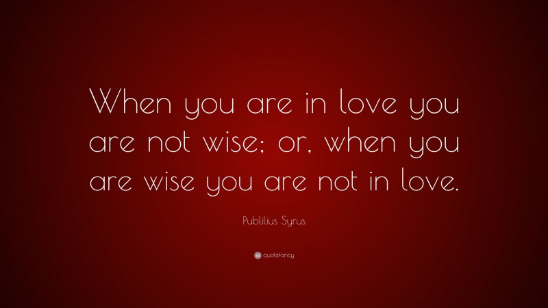 Publilius Syrus Quote: “When you are in love you are not wise; or, when you are wise you are not in love.”