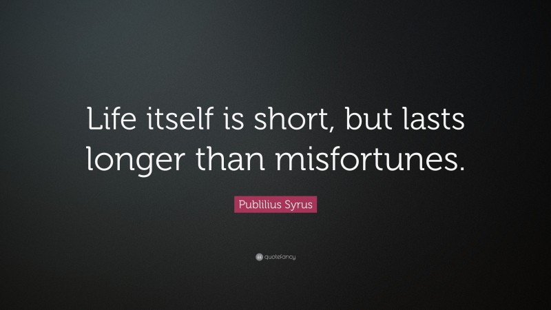 Publilius Syrus Quote: “Life itself is short, but lasts longer than misfortunes.”