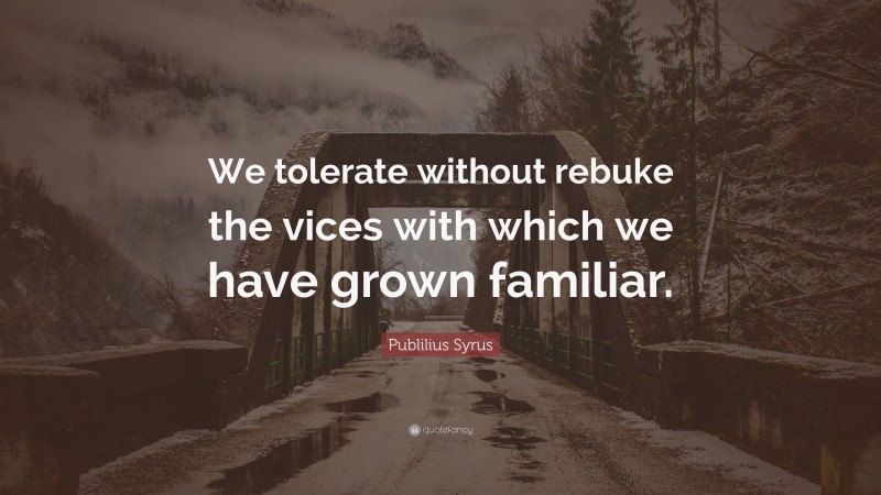Publilius Syrus Quote: “We tolerate without rebuke the vices with which we have grown familiar.”