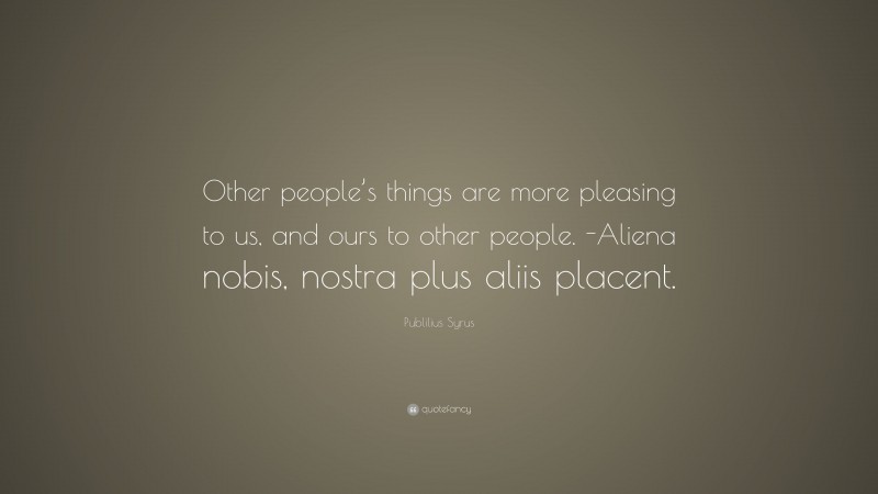 Publilius Syrus Quote: “Other people’s things are more pleasing to us, and ours to other people. -Aliena nobis, nostra plus aliis placent.”