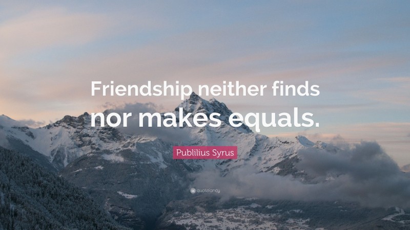Publilius Syrus Quote: “Friendship neither finds nor makes equals.”