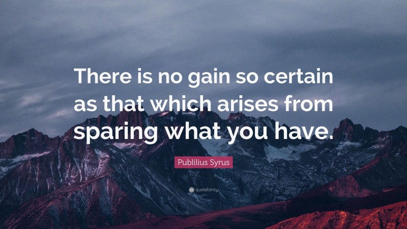 Publilius Syrus Quote: “There is no gain so certain as that which arises from sparing what you have.”