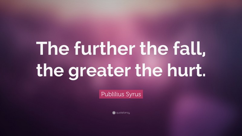 Publilius Syrus Quote: “The further the fall, the greater the hurt.”