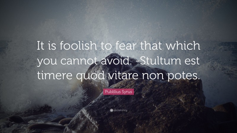 Publilius Syrus Quote: “It is foolish to fear that which you cannot avoid. -Stultum est timere quod vitare non potes.”