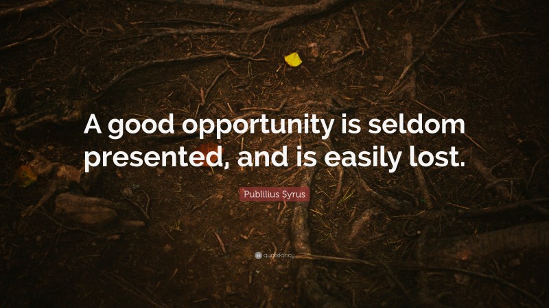 Publilius Syrus Quote: “A good opportunity is seldom presented, and is easily lost.”