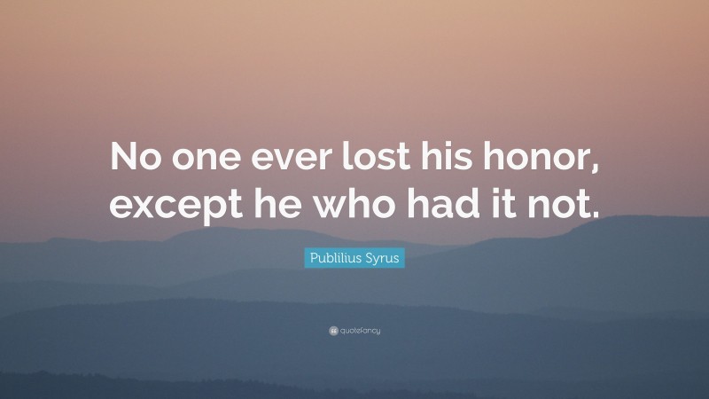 Publilius Syrus Quote: “No one ever lost his honor, except he who had it not.”
