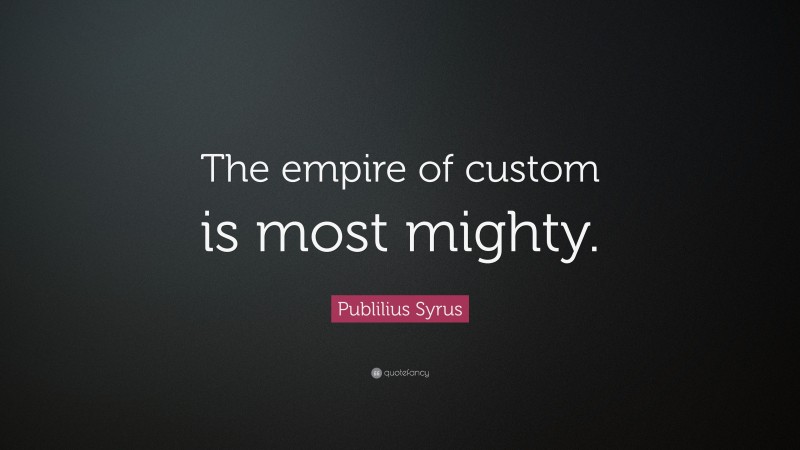Publilius Syrus Quote: “The empire of custom is most mighty.”